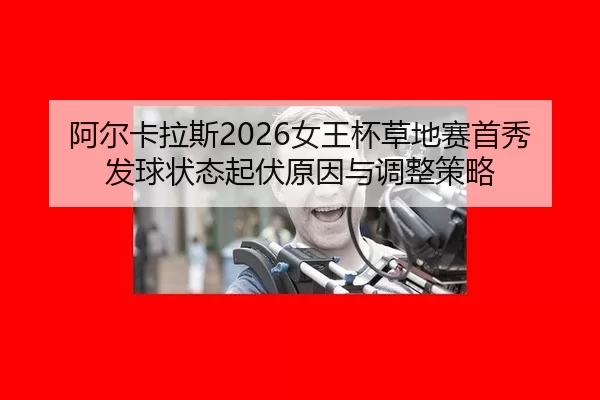 阿尔卡拉斯2026女王杯草地赛首秀发球状态起伏原因与调整策略