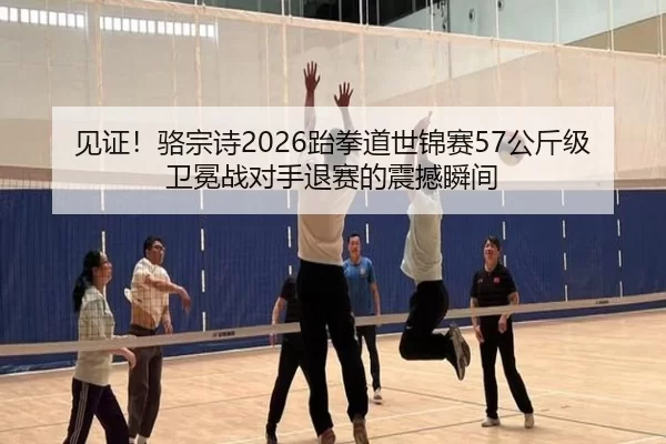 见证！骆宗诗2026跆拳道世锦赛57公斤级卫冕战对手退赛的震撼瞬间（Kering）