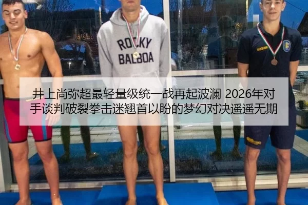 井上尚弥超最轻量级统一战再起波澜 2026年对手谈判破裂拳击迷翘首以盼的梦幻对决遥遥无期