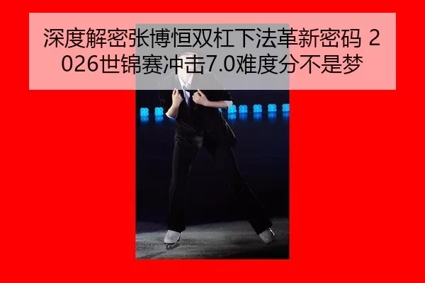 深度解密张博恒双杠下法革新密码 2026世锦赛冲击7.0难度分不是梦