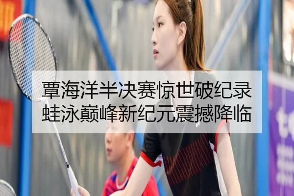覃海洋半决赛惊世破纪录 蛙泳巅峰新纪元震撼降临